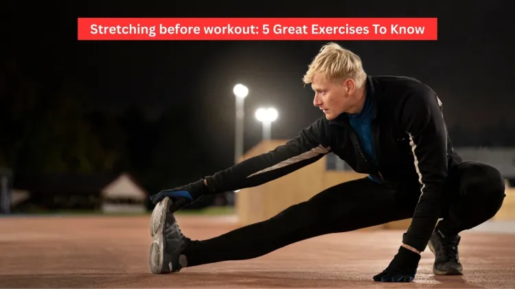 Stretching before workout: 5 Great Exercises To Know