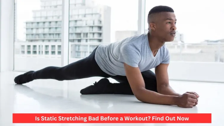 Is Static Stretching Bad Before a Workout? Find Out Now
