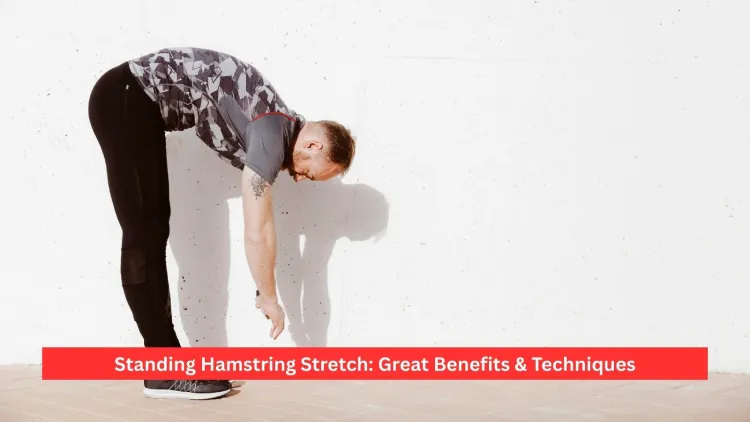 Standing Hamstring Stretch: Great Benefits & Techniques