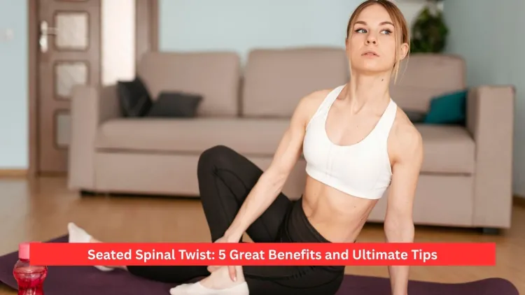 Seated Spinal Twist: 5 Great Benefits and Ultimate Tips