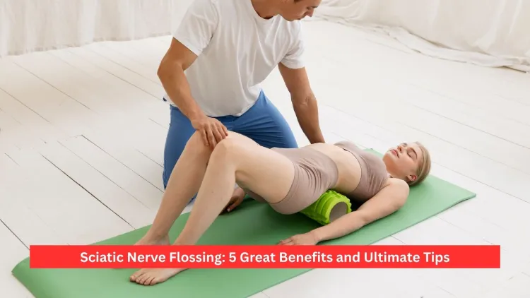 Sciatic Nerve Flossing: 5 Great Benefits and Ultimate Tips