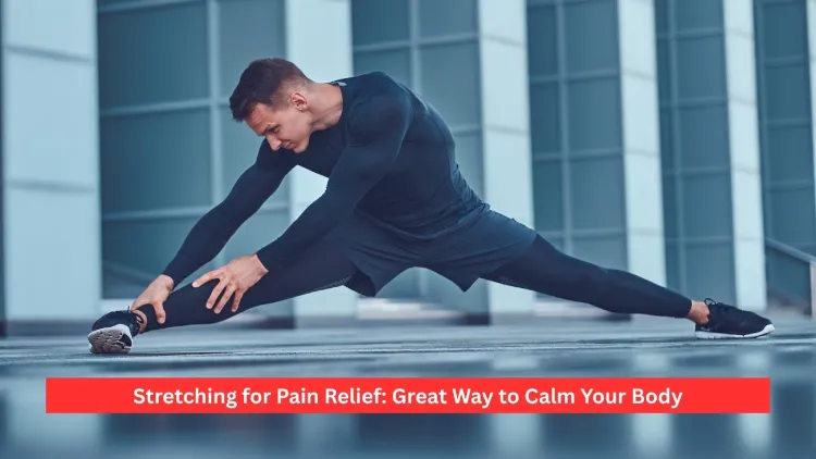 Stretching for Pain Relief: Great Way to Calm Your Body