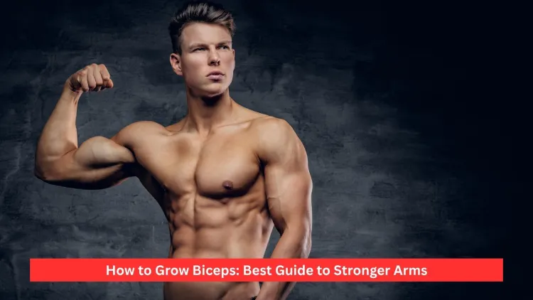 How to Grow Biceps: Best Guide to Stronger Arms