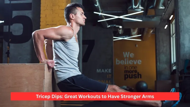 Tricep Dips: Great Workouts to Have Stronger Arms