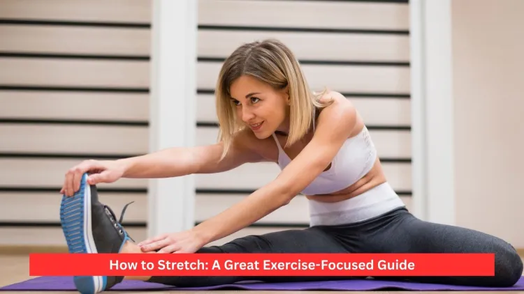 How to Stretch: A Great Exercise-Focused Guide